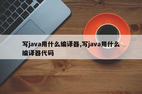 写java用什么编译器,写java用什么编译器代码