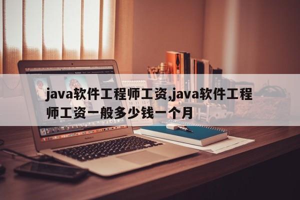 java软件工程师工资,java软件工程师工资一般多少钱一个月