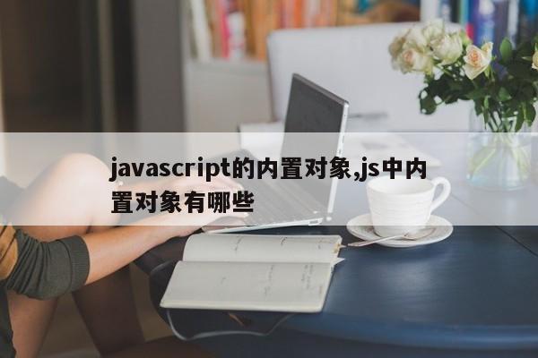 javascript的内置对象,js中内置对象有哪些