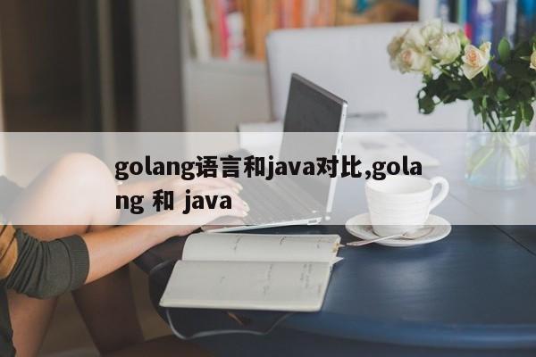 golang语言和java对比,golang 和 java