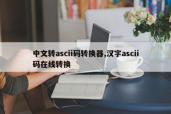 中文转ascii码转换器,汉字ascii码在线转换