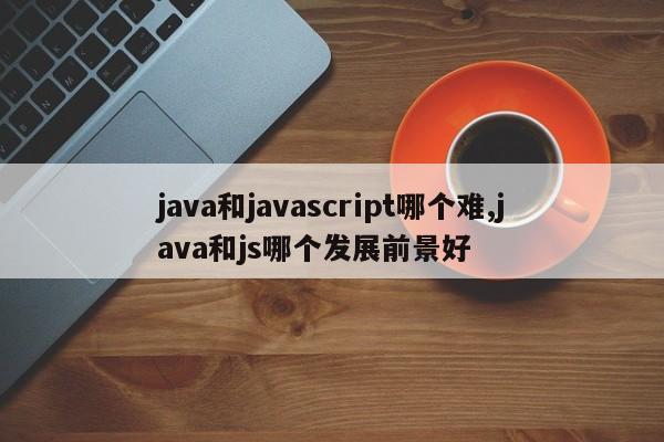 java和javascript哪个难,java和js哪个发展前景好