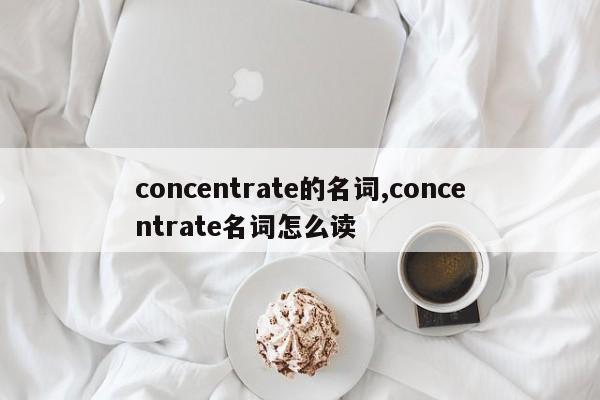 concentrate的名词,concentrate名词怎么读
