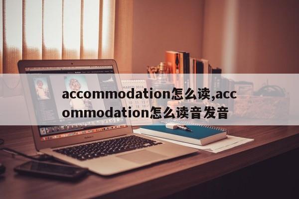 accommodation怎么读,accommodation怎么读音发音