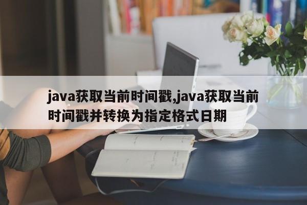 java获取当前时间戳,java获取当前时间戳并转换为指定格式日期