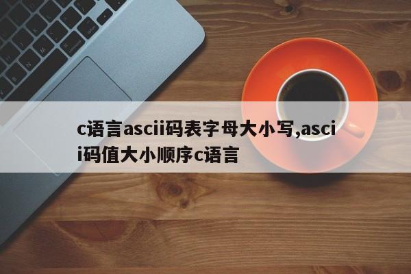 c语言ascii码表字母大小写,ascii码值大小顺序c语言