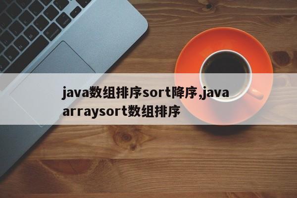 java数组排序sort降序,java arraysort数组排序