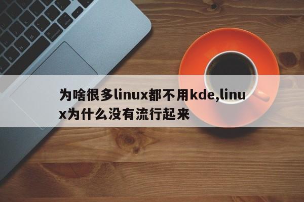 为啥很多linux都不用kde,linux为什么没有流行起来