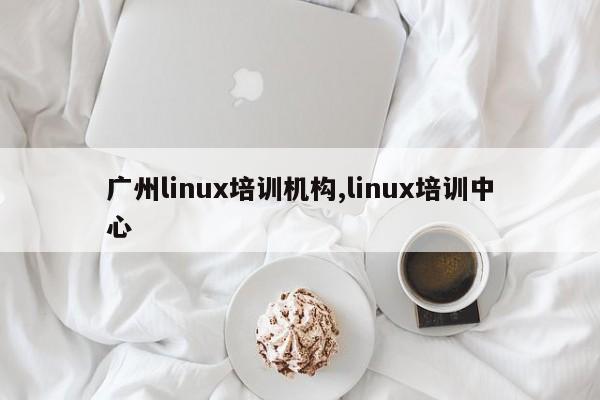 广州linux培训机构,linux培训中心