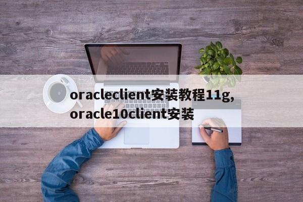 oracleclient安装教程11g,oracle10client安装